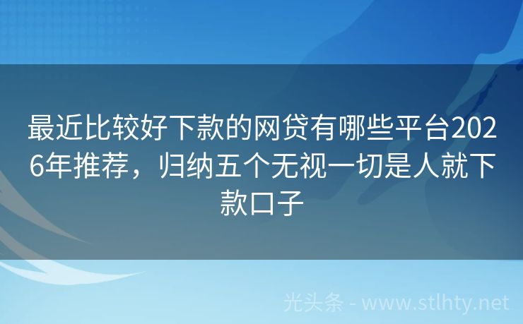 最近比较好下款的网贷有哪些平台2026年推荐,归纳五个无视一切是人就下款口子