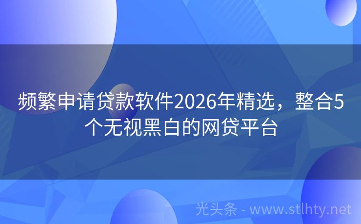 频繁申请贷款软件2026年精选,整合5个无视黑白的网贷平台