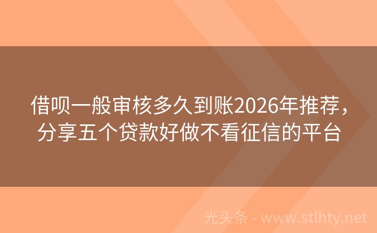 借呗一般审核多久到账2026年推荐,分享五个贷款好做不看征信的平台