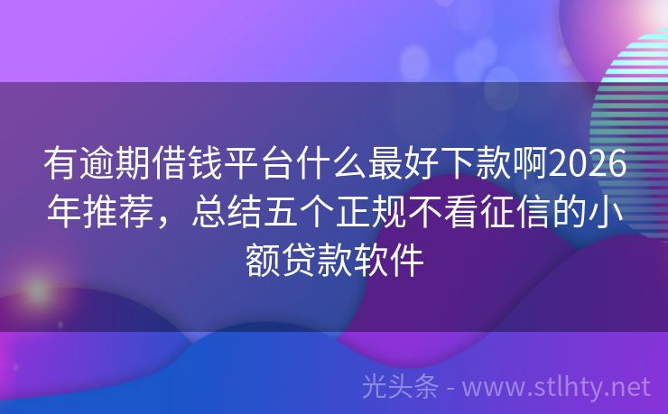有逾期借钱平台什么最好下款啊2026年推荐，总结五个正规不看征信的小额贷款软件