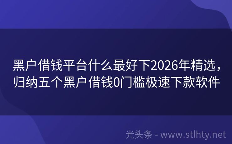 黑户借钱平台什么最好下2026年精选,归纳五个黑户借钱0门槛极速下款软件