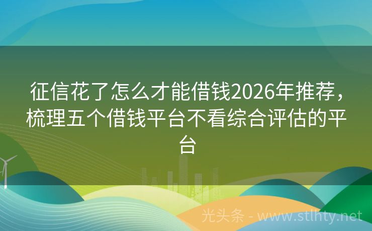 征信花了怎么才能借钱2026年推荐，梳理五个借钱平台不看综合评估的平台