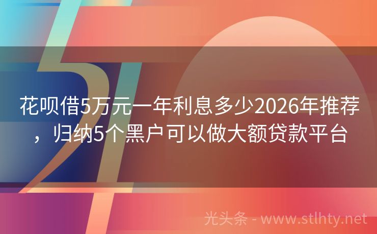 花呗借5万元一年利息多少2026年推荐,归纳5个黑户可以做大额贷款平台