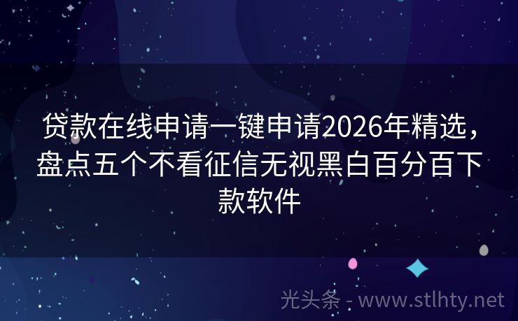 贷款在线申请一键申请2026年精选,盘点五个不看征信无视黑白百分百下款软件