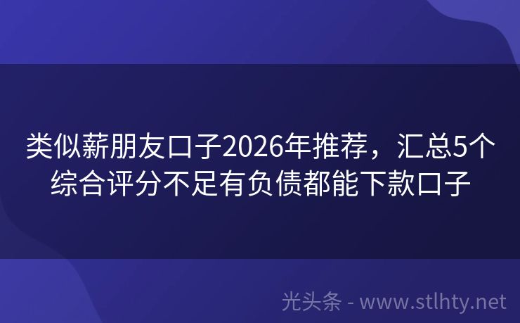 类似薪朋友口子2026年推荐,汇总5个综合评分不足有负债都能下款口子