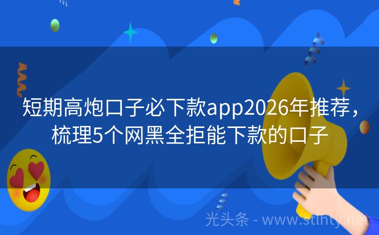 短期高炮口子必下款app2026年推荐,梳理5个网黑全拒能下款的口子