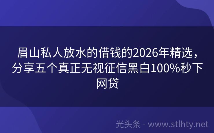 眉山私人放水的借钱的2026年精选,分享五个真正无视征信黑白100%秒下网贷