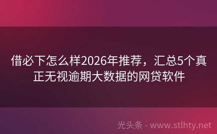 借必下怎么样2026年推荐,汇总5个真正无视逾期大数据的网贷软件