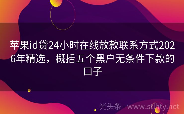 苹果id贷24小时在线放款联系方式2026年精选,概括五个黑户无条件下款的口子