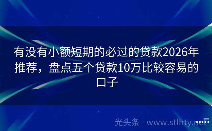 有没有小额短期的必过的贷款2026年推荐,盘点五个贷款10万比较容易的口子