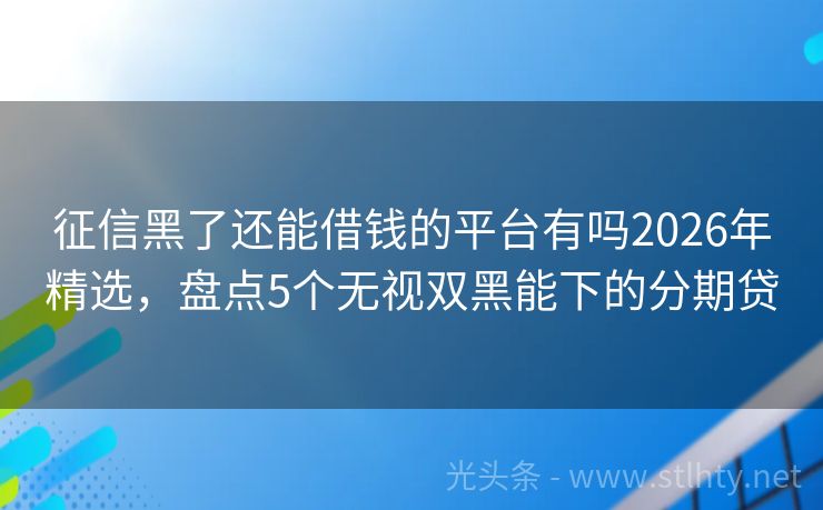 征信黑了还能借钱的平台有吗2026年精选,盘点5个无视双黑能下的分期贷