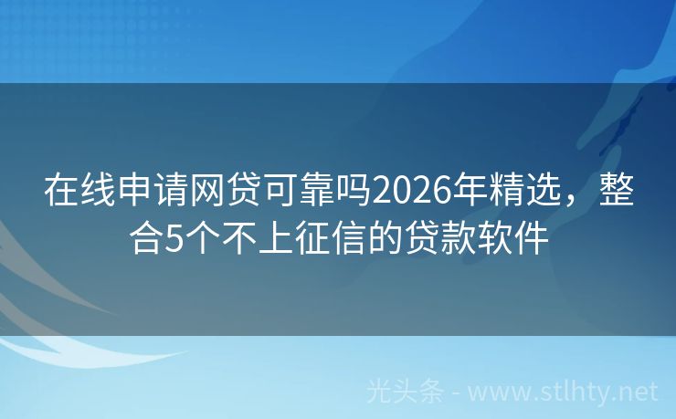 在线申请网贷可靠吗2026年精选,整合5个不上征信的贷款软件