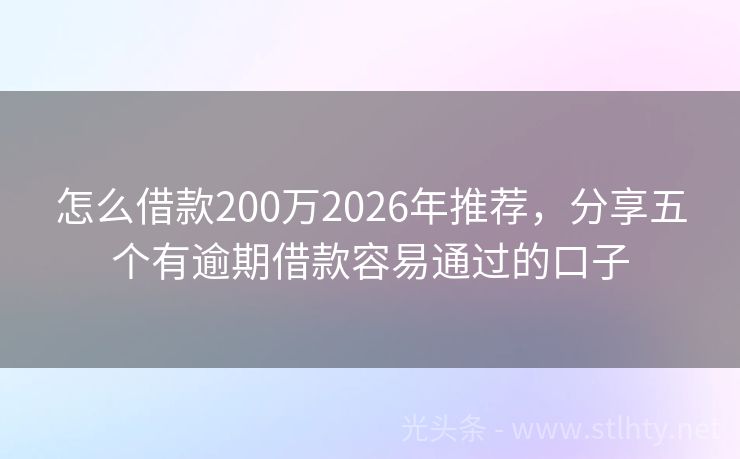 怎么借款200万2026年推荐,分享五个有逾期借款容易通过的口子