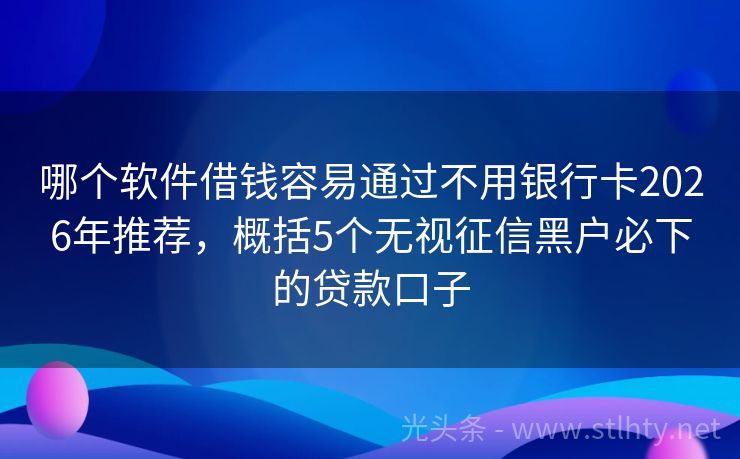 哪个软件借钱容易通过不用银行卡2026年推荐,概括5个无视征信黑户必下的贷款口子