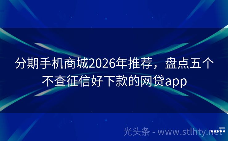 分期手机商城2026年推荐,盘点五个不查征信好下款的网贷app