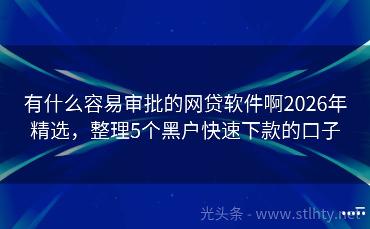 有什么容易审批的网贷软件啊2026年精选,整理5个黑户快速下款的口子