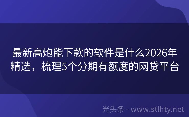 最新高炮能下款的软件是什么2026年精选,梳理5个分期有额度的网贷平台