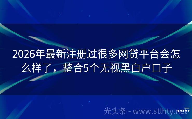 2026年最新注册过很多网贷平台会怎么样了，整合5个无视黑白户口子