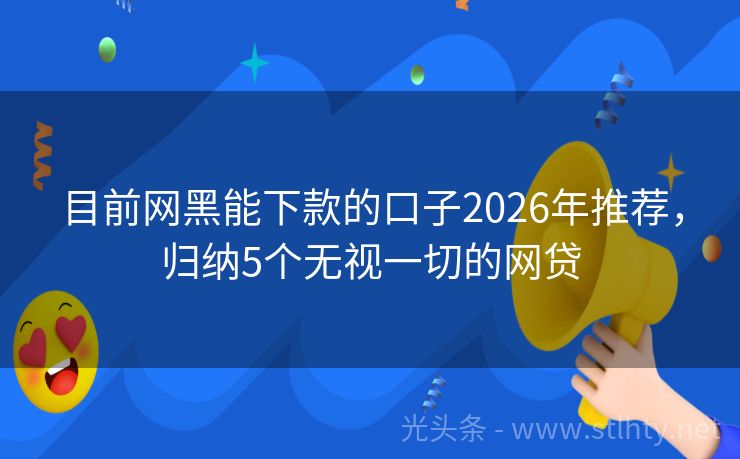 目前网黑能下款的口子2026年推荐,归纳5个无视一切的网贷