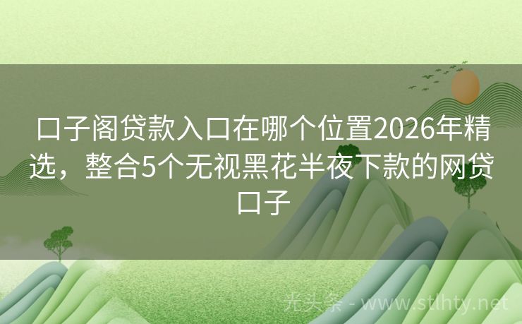 口子阁贷款入口在哪个位置2026年精选,整合5个无视黑花半夜下款的网贷口子