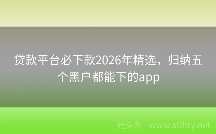 贷款平台必下款2026年精选，归纳五个黑户都能下的app
