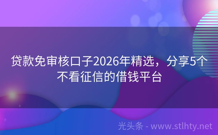 贷款免审核口子2026年精选，分享5个不看征信的借钱平台