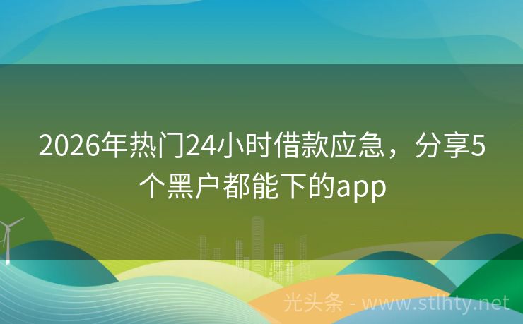 2026年热门24小时借款应急，分享5个黑户都能下的app