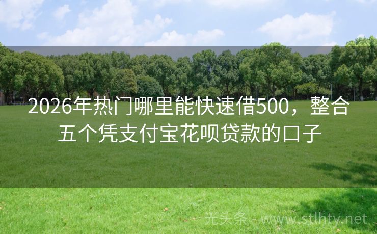 2026年热门哪里能快速借500，整合五个凭支付宝花呗贷款的口子