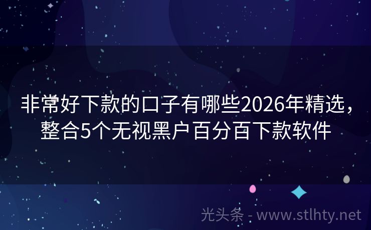 非常好下款的口子有哪些2026年精选,整合5个无视黑户百分百下款软件