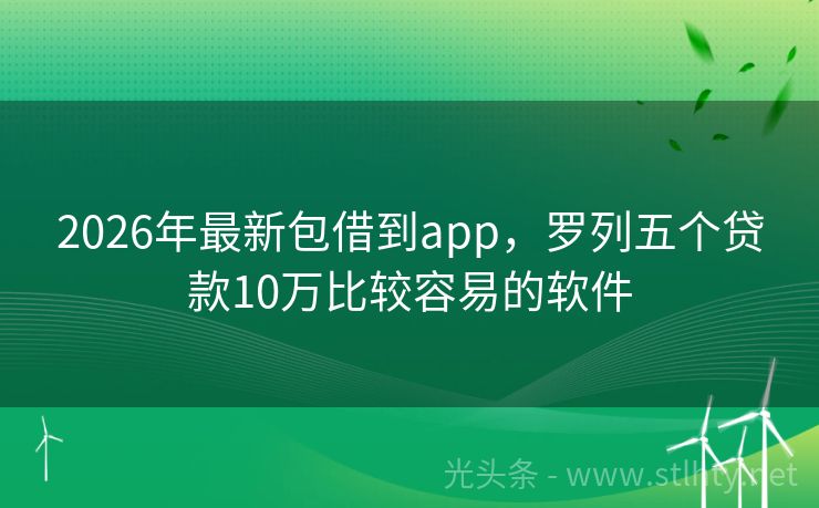 2026年最新包借到app,罗列五个贷款10万比较容易的软件