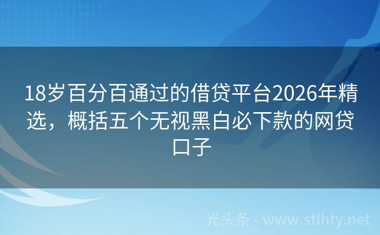 18岁百分百通过的借贷平台2026年精选,概括五个无视黑白必下款的网贷口子