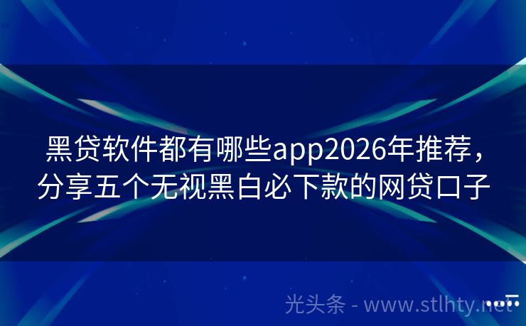 黑贷软件都有哪些app2026年推荐,分享五个无视黑白必下款的网贷口子