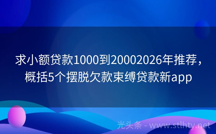 求小额贷款1000到20002026年推荐,概括5个摆脱欠款束缚贷款新app
