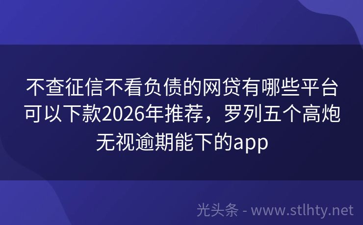 不查征信不看负债的网贷有哪些平台可以下款2026年推荐，罗列五个高炮无视逾期能下的app