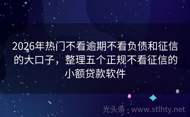 2026年热门不看逾期不看负债和征信的大口子,整理五个正规不看征信的小额贷款软件