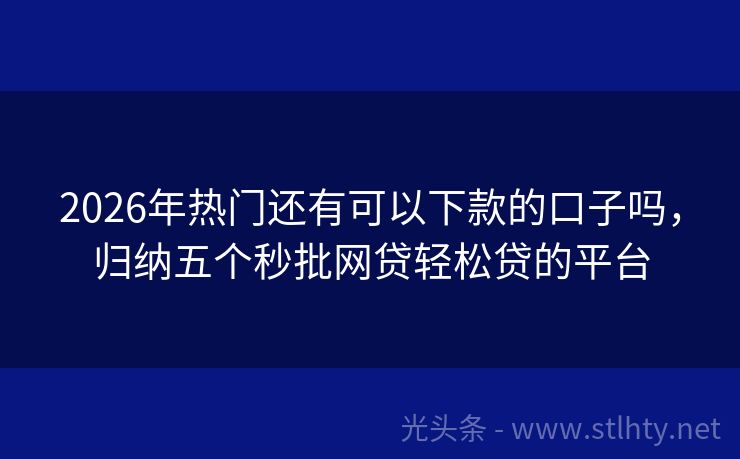 2026年热门还有可以下款的口子吗,归纳五个秒批网贷轻松贷的平台