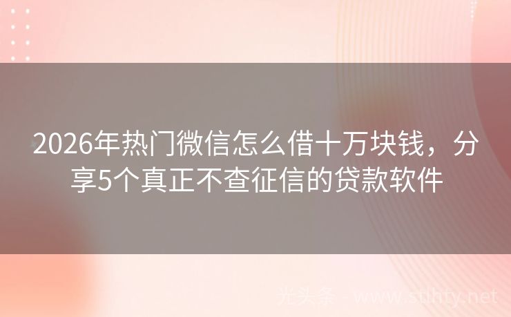 2026年热门微信怎么借十万块钱，分享5个真正不查征信的贷款软件
