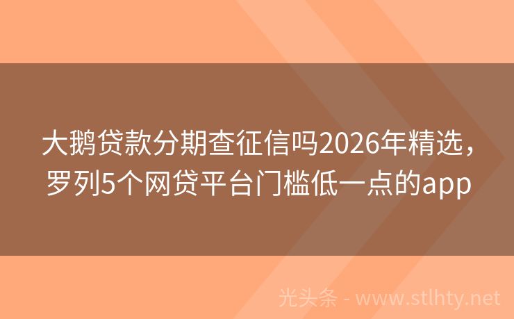 大鹅贷款分期查征信吗2026年精选,罗列5个网贷平台门槛低一点的app