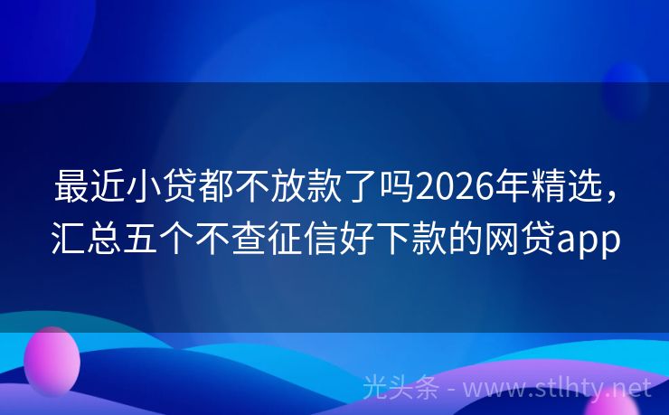 最近小贷都不放款了吗2026年精选,汇总五个不查征信好下款的网贷app