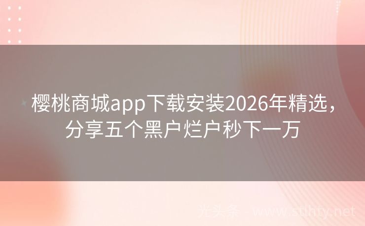 樱桃商城app下载安装2026年精选,分享五个黑户烂户秒下一万