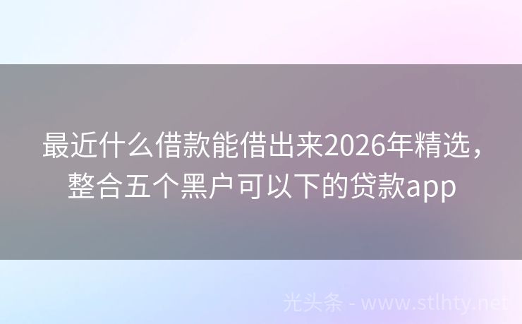 最近什么借款能借出来2026年精选,整合五个黑户可以下的贷款app