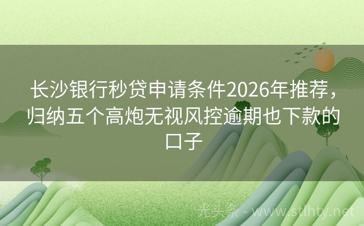 长沙银行秒贷申请条件2026年推荐,归纳五个高炮无视风控逾期也下款的口子