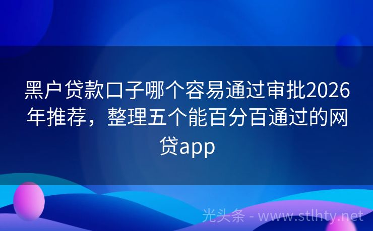 黑户贷款口子哪个容易通过审批2026年推荐,整理五个能百分百通过的网贷app