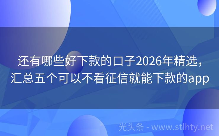 还有哪些好下款的口子2026年精选,汇总五个可以不看征信就能下款的app