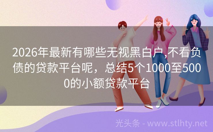 2026年最新有哪些无视黑白户,不看负债的贷款平台呢,总结5个1000至5000的小额贷款平台