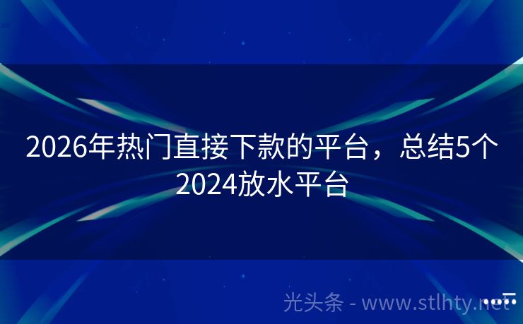 2026年热门直接下款的平台,总结5个2024放水平台