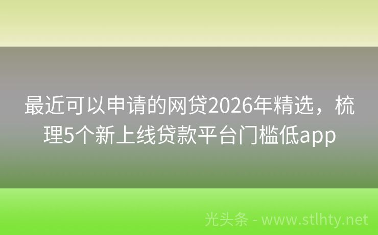 最近可以申请的网贷2026年精选,梳理5个新上线贷款平台门槛低app