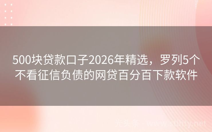 500块贷款口子2026年精选,罗列5个不看征信负债的网贷百分百下款软件