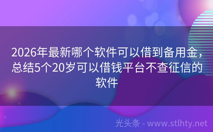 2026年最新哪个软件可以借到备用金,总结5个20岁可以借钱平台不查征信的软件