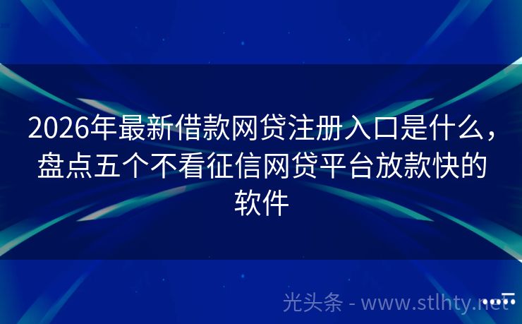 2026年最新借款网贷注册入口是什么，盘点五个不看征信网贷平台放款快的软件